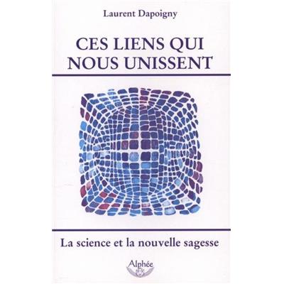 CES LIENS QUI NOUS UNISSENT. La science et la nouvelle sagesse - Laurent Dapoigny