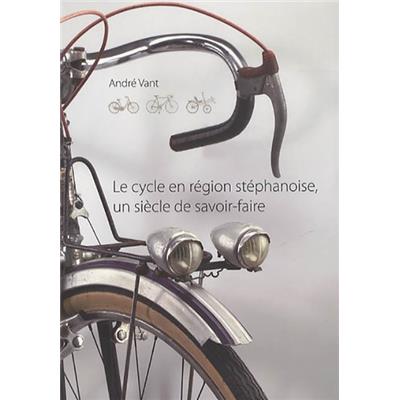LE CYCLE EN REGION STEPHANOISE, un siècle de savoir-faire - André Vant. Catalogue d'exposition (Clermont-Ferrand, 2014)