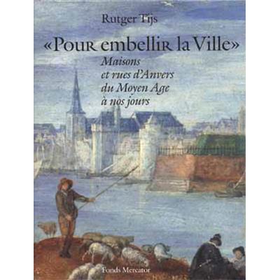 POUR EMBELLIR LA VILLE. Maisons et rues d'Anvers du Moyen-Âge à nos jours - Rutger Tijs