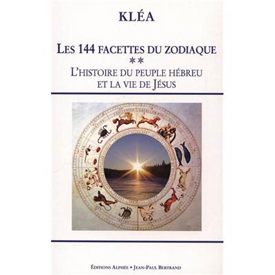 LES 144 FACETTES DU ZODIAQUE. Tome 2 : L'histoire du peuple hébreu et la vie de Jésus. L'horloge cosmique et la Bible - Kléa