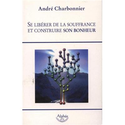 SE LIBERER DE LA SOUFFRANCE ET CONSTRUIRE SON BONHEUR - André Charbonnier