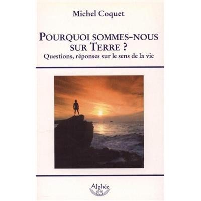 POURQUOI SOMMES-NOUS SUR TERRE ? Questions, réponses sur le sens de la vie - Michel Coquet