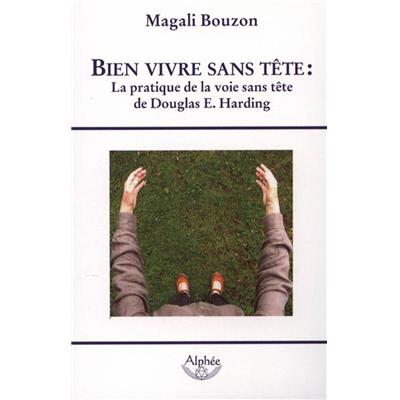 BIEN VIVRE SANS TETE : la pratique de la voie sans tête de Douglas E. Harding - Magali Bouzon