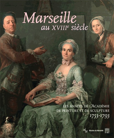MARSEILLE AU XVIIIe SIECLE Les années de l'Académie de peinture et de scultprue 1753-1793 